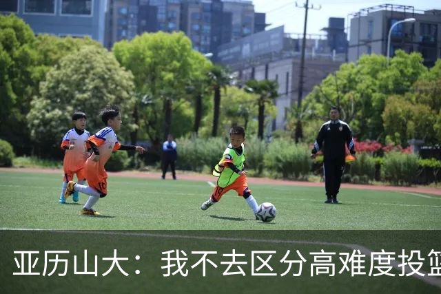 亚历山大：我不去区分高难度投篮还是好机会 感觉舒服我就投