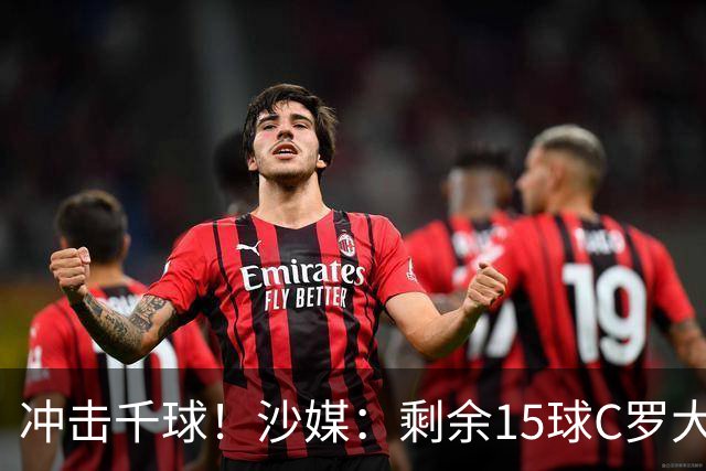 冲击千球！沙媒：剩余15球C罗大约需4个半月，极有可能明年初达成