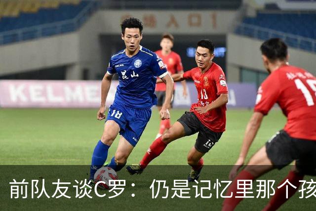 前队友谈C罗：仍是记忆里那个孩子 望他以配得上的方式告别国家队