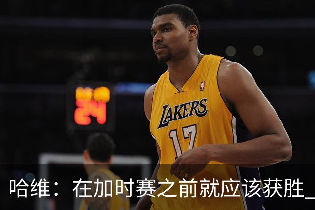 哈维：在加时赛之前就应该获胜 我们必须吸取教训