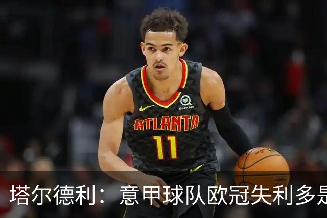 塔尔德利：意甲球队欧冠失利多是因为防守差