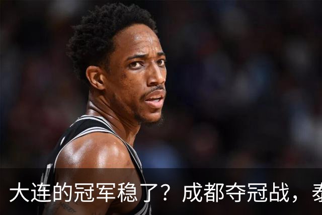 大连的冠军稳了？成都夺冠战，泰山涨票价，剩下的就靠大连自己了
