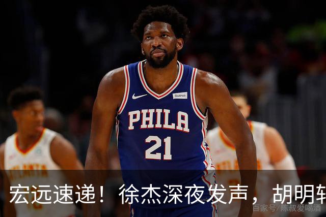 宏远速递！徐杰深夜发声，胡明轩或落选男篮大名单，阿祖离队进入倒计时