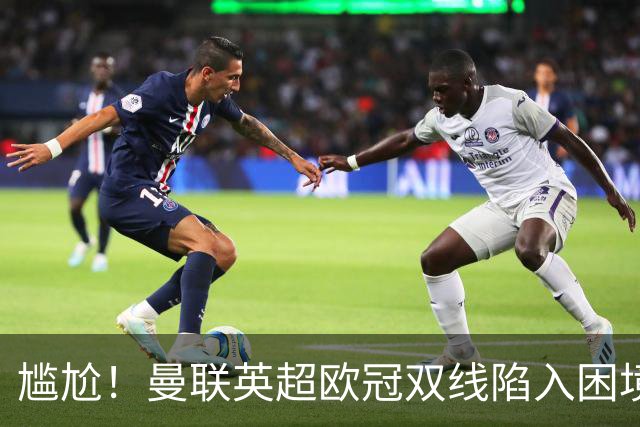 尴尬！曼联英超欧冠双线陷入困境 卡里克成下课热门