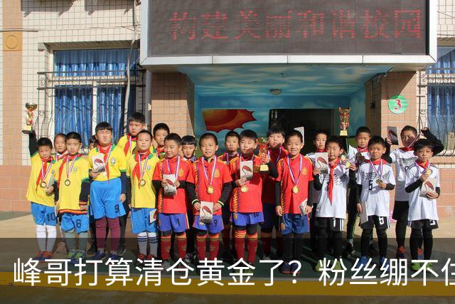 峰哥打算清仓黄金了？粉丝绷不住了：我是你颜粉，你一键清仓肯定很帅