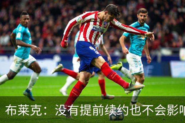 布莱克：没有提前续约也不会影响我 会继续做好分内之事