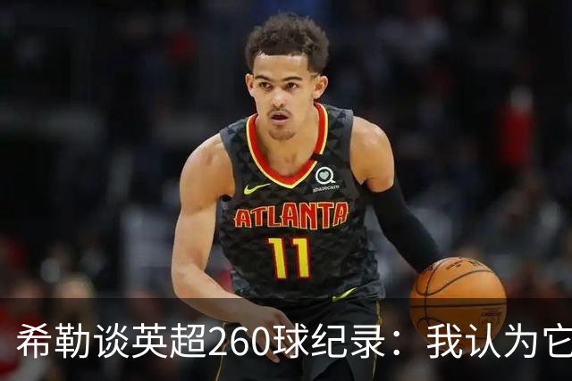 希勒谈英超260球纪录：我认为它总有一天会被打破
