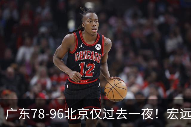广东78-96北京仅过去一夜！宏远传来陈老板、胡明轩、亚帅的重要消息