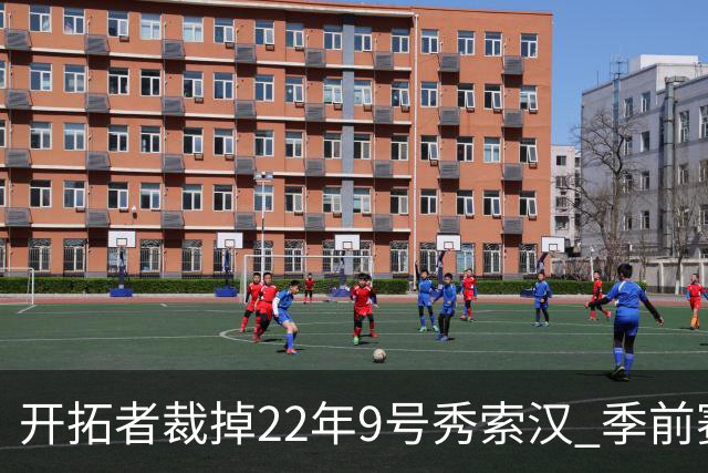 开拓者裁掉22年9号秀索汉 季前赛场均6分3.8篮板