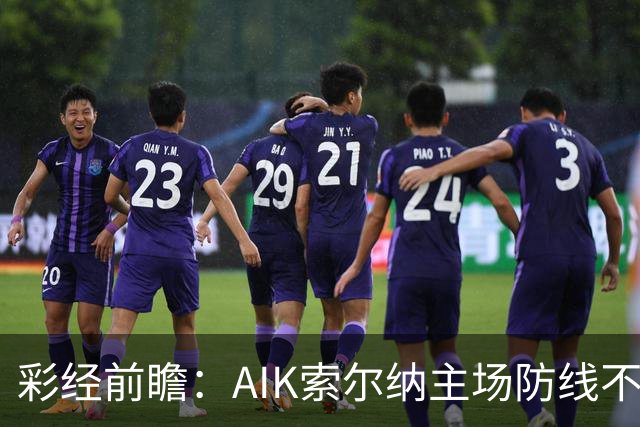彩经前瞻：AIK索尔纳主场防线不稳，埃尔夫斯堡有望带走三分