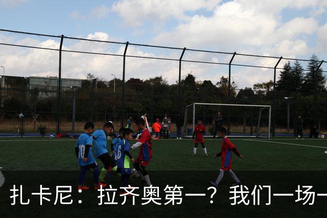 扎卡尼：拉齐奥第一？我们一场一场来，看看能收获多少惊喜