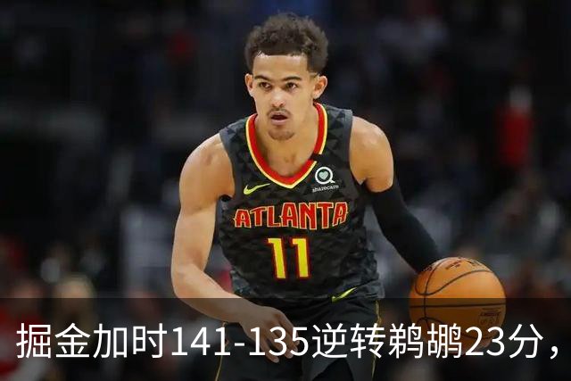 掘金加时141-135逆转鹈鹕23分，贾马尔-穆雷42分，约基奇35+10+15