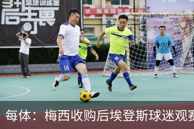每体：梅西收购后埃登斯球迷观赛热情大涨，千余球迷随队远征