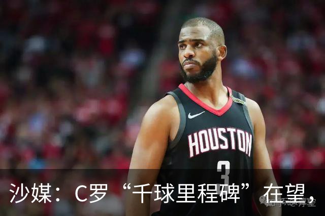 沙媒：C罗“千球里程碑”在望，目前推算最有可能明年4月达成