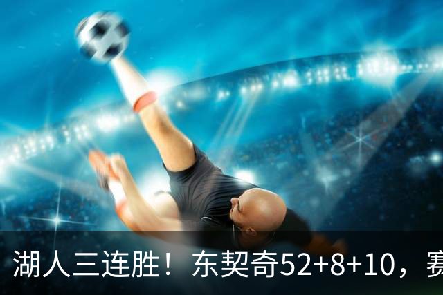 湖人三连胜！东契奇52+8+10，赛后东契奇一把抱住小里，庆祝胜利