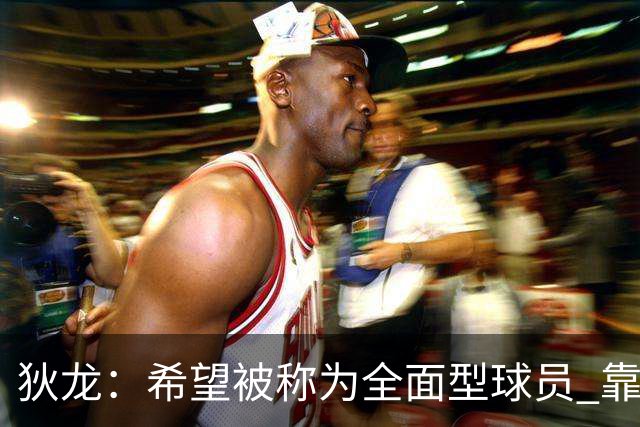 狄龙：希望被称为全面型球员 靠研究录像和下肢力量成顶级防守者