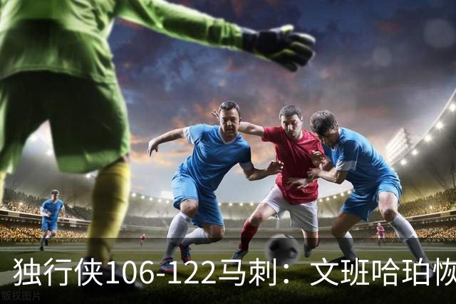 独行侠106-122马刺：文班哈珀恢复状态取胜，达拉斯人希望渺茫