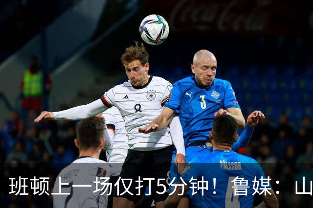 班顿上一场仅打5分钟！鲁媒：山东会在第一段结束后进行一些调整