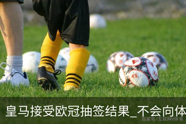 皇马接受欧冠抽签结果 不会向体育仲裁法庭申诉