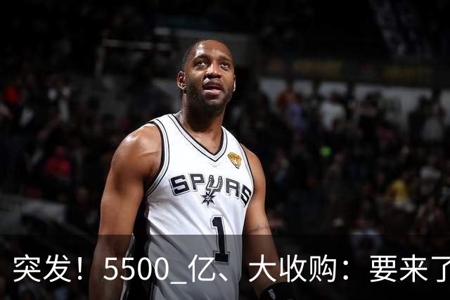 突发！5500 亿、大收购：要来了！
