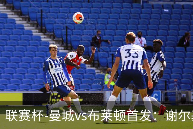 联赛杯-曼城vs布莱顿首发：谢尔基、福登、阿兰出战