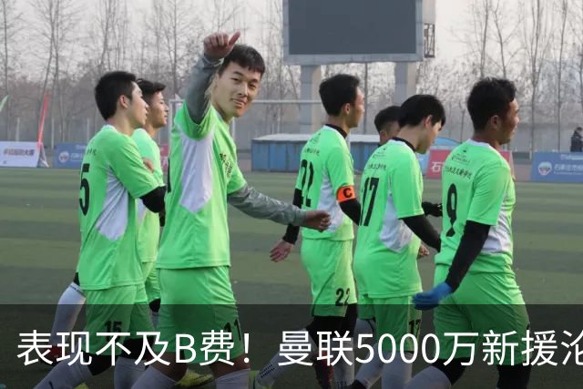 表现不及B费！曼联5000万新援沦为鸡肋 这笔钱花的真冤
