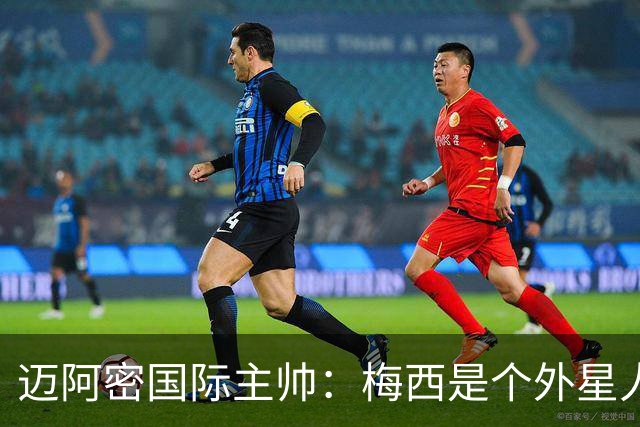 迈阿密国际主帅：梅西是个外星人，他一定会实现千球目标