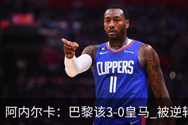 阿内尔卡：巴黎该3-0皇马 被逆转因之前精神创伤