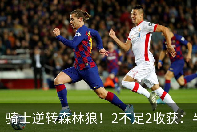 骑士逆转森林狼！2不足2收获：半场反弹+多人救赎，新秀发挥亮眼
