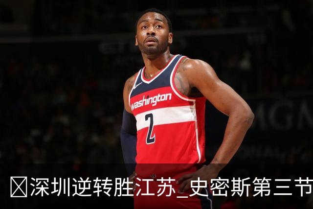 🏀深圳逆转胜江苏 史密斯第三节22分&全场35分 庞峥麟16分
