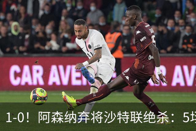 1-0！阿森纳弃将沙特联绝杀：5场5球率队5连胜领跑 甩开C罗球队5分