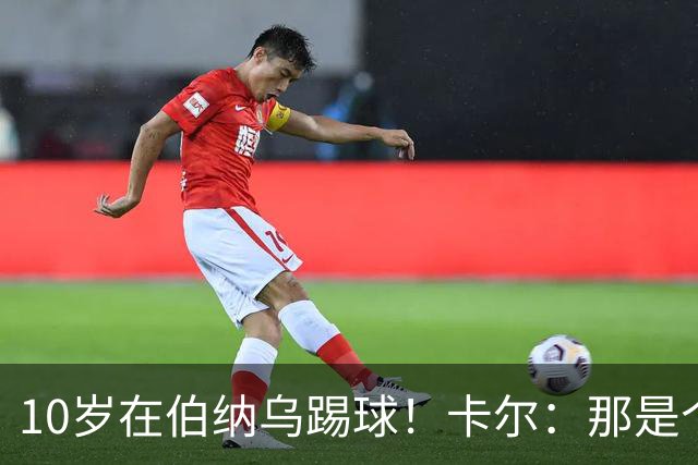 10岁在伯纳乌踢球！卡尔：那是个训练营，表现最好的会被邀请去那