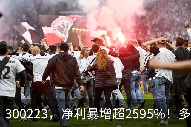 300223，净利暴增超2595%！多家A股公司业绩爆发