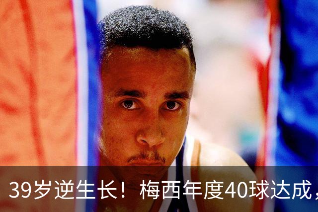 39岁逆生长！梅西年度40球达成，生涯第14次解锁这项足坛神迹