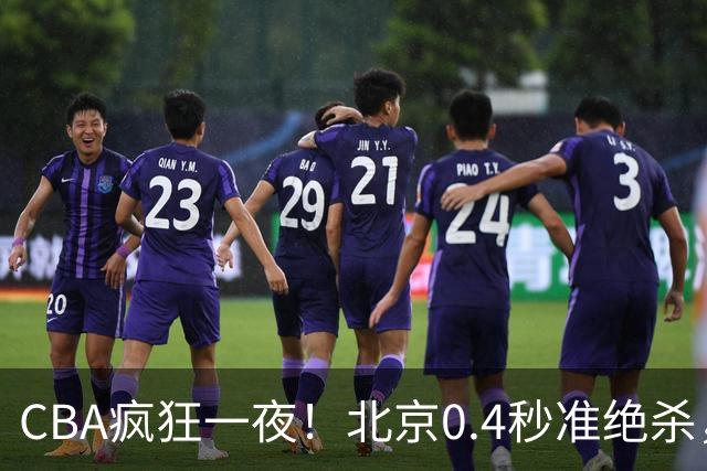 CBA疯狂一夜！北京0.4秒准绝杀，广东遭旧将反戈，辽宁广州齐赢11分