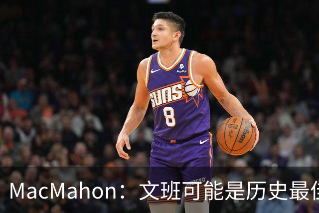 MacMahon：文班可能是历史最佳防守者 但进攻不成熟&缺少招牌进攻